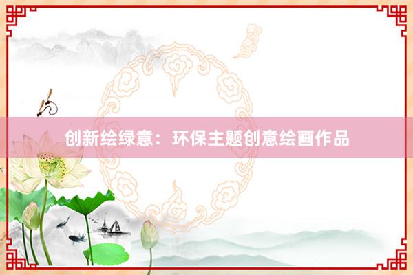 创新绘绿意：环保主题创意绘画作品