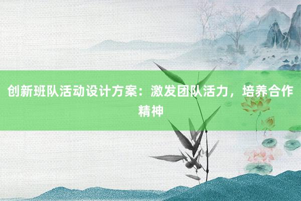 创新班队活动设计方案：激发团队活力，培养合作精神