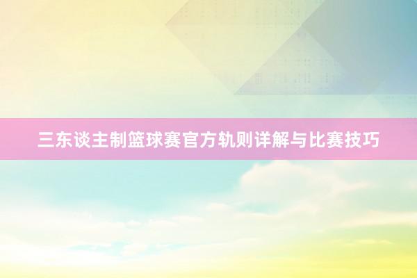 三东谈主制篮球赛官方轨则详解与比赛技巧